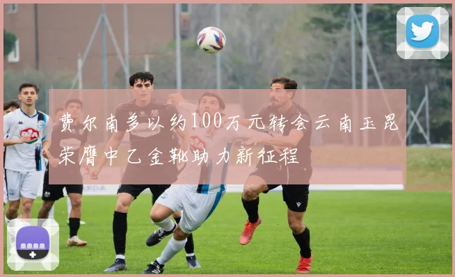 费尔南多以约100万元转会云南玉昆荣膺中乙金靴助力新征程