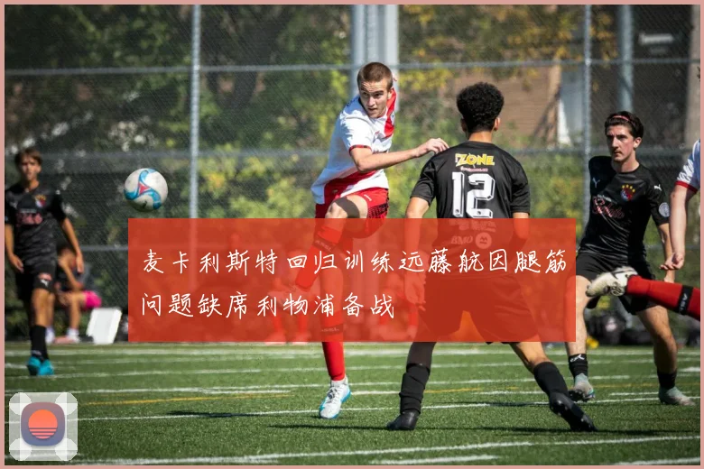 麦卡利斯特回归训练远藤航因腿筋问题缺席利物浦备战