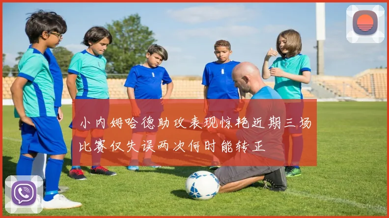 小内姆哈德助攻表现惊艳近期三场比赛仅失误两次何时能转正