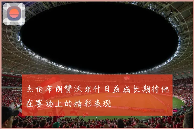 杰伦布朗赞沃尔什日益成长期待他在赛场上的精彩表现