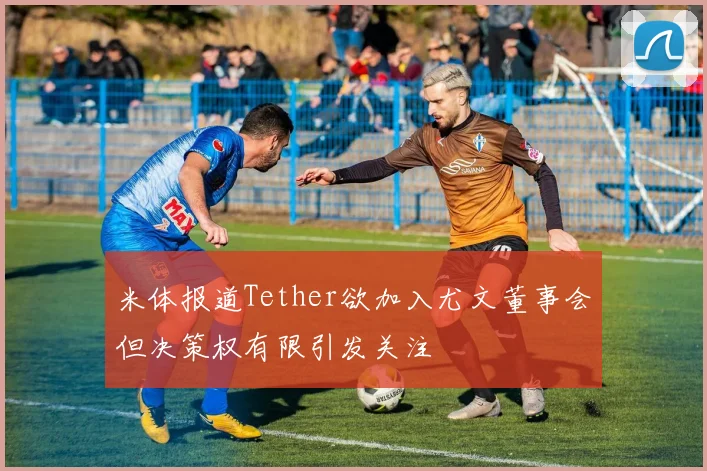 米体报道Tether欲加入尤文董事会但决策权有限引发关注