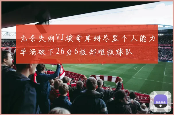 无奈失利VJ埃奇库姆尽显个人能力单场砍下26分6板却难救球队
