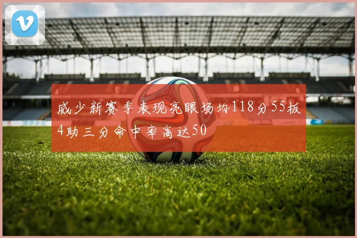 威少新赛季表现亮眼场均118分55板4助三分命中率高达50