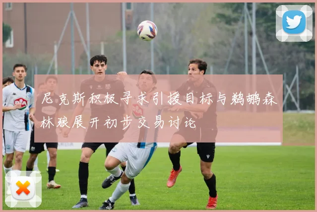 尼克斯积极寻求引援目标与鹈鹕森林狼展开初步交易讨论