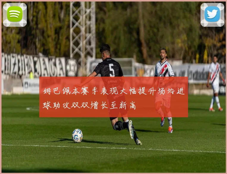 姆巴佩本赛季表现大幅提升场均进球助攻双双增长至新高