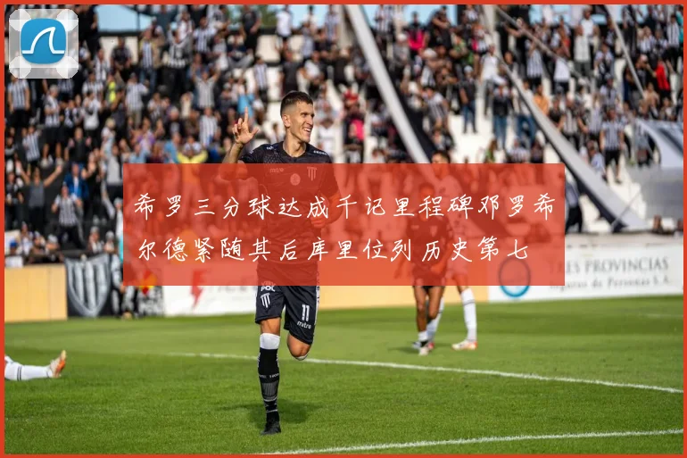 希罗三分球达成千记里程碑邓罗希尔德紧随其后库里位列历史第七