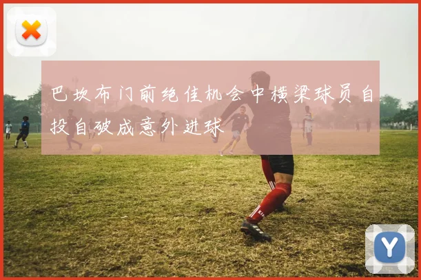 巴坎布门前绝佳机会中横梁球员自投自破成意外进球