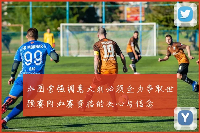加图索强调意大利必须全力争取世预赛附加赛资格的决心与信念