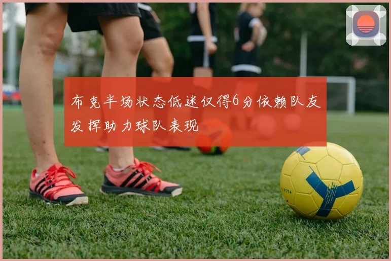 布克半场状态低迷仅得6分依赖队友发挥助力球队表现