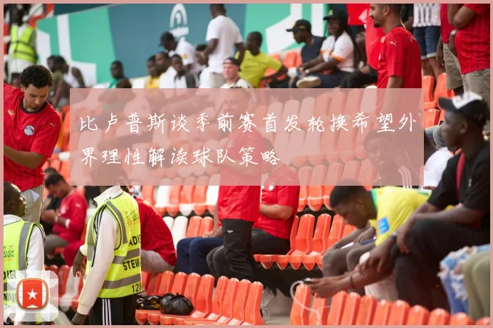比卢普斯谈季前赛首发轮换希望外界理性解读球队策略