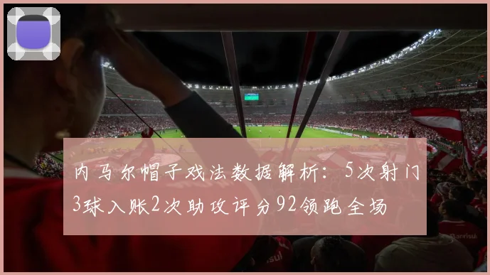 内马尔帽子戏法数据解析：5次射门3球入账2次助攻评分92领跑全场