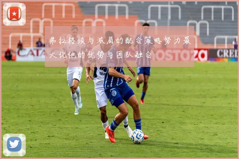 弗拉格谈与浓眉的配合策略努力最大化他的优势与团队融合