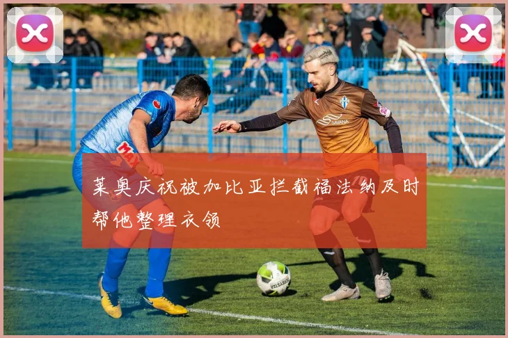 莱奥庆祝被加比亚拦截福法纳及时帮他整理衣领