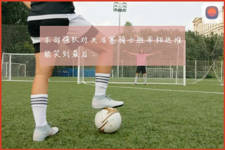 东部强队对决活塞骑士胜率相近谁能笑到最后