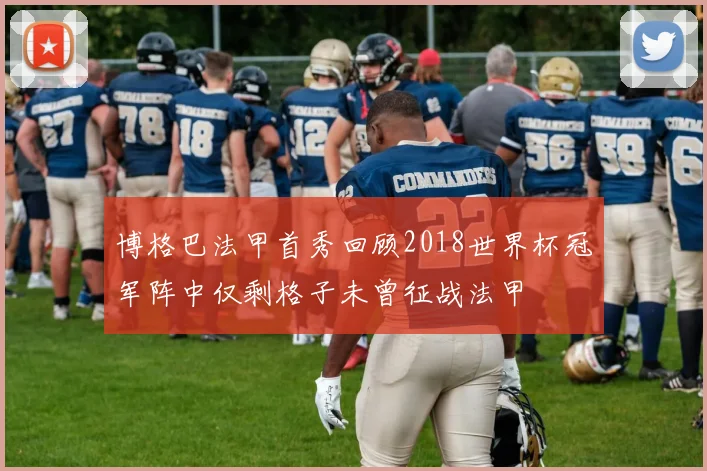 博格巴法甲首秀回顾2018世界杯冠军阵中仅剩格子未曾征战法甲