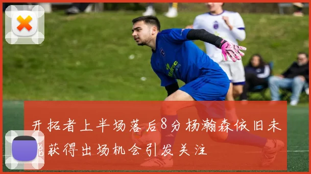 开拓者上半场落后8分杨瀚森依旧未能获得出场机会引发关注