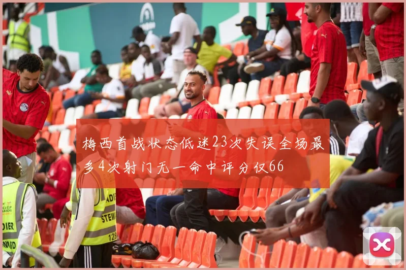梅西首战状态低迷23次失误全场最多4次射门无一命中评分仅66