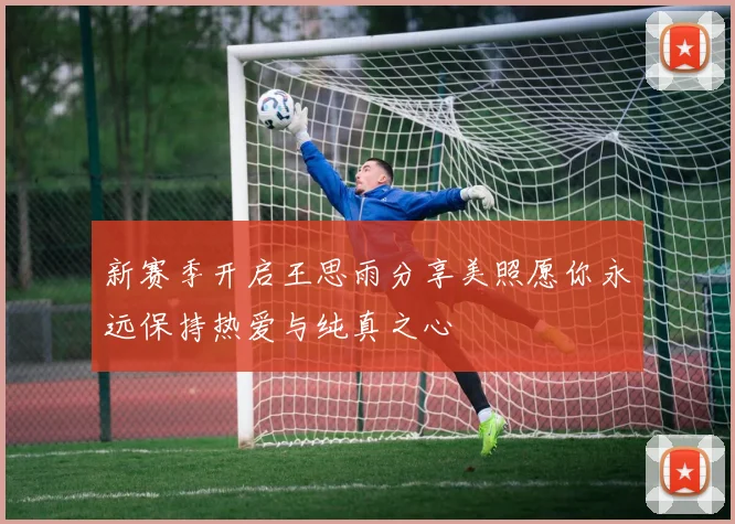 新赛季开启王思雨分享美照愿你永远保持热爱与纯真之心