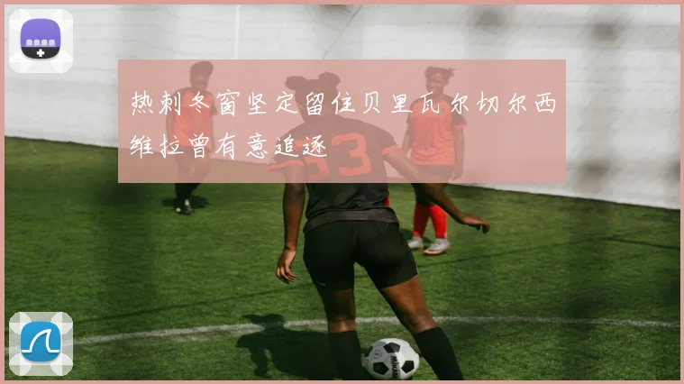 热刺冬窗坚定留住贝里瓦尔切尔西维拉曾有意追逐