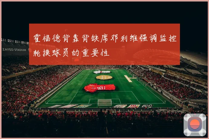 霍福德背靠背缺席邓利维强调监控轮换球员的重要性