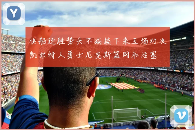 快船连胜势头不减接下来五场对决凯尔特人勇士尼克斯篮网和活塞