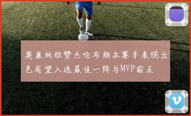 奥康纳称赞杰伦布朗本赛季表现出色有望入选最佳一阵与MVP前五