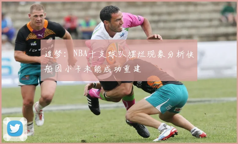 追梦：NBA十支球队摆烂现象分析快船因小卡未能成功重建