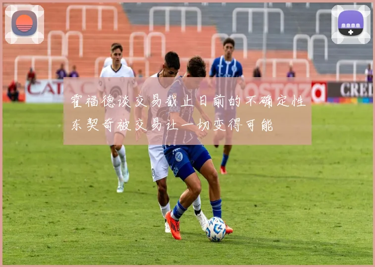 霍福德谈交易截止日前的不确定性东契奇被交易让一切变得可能