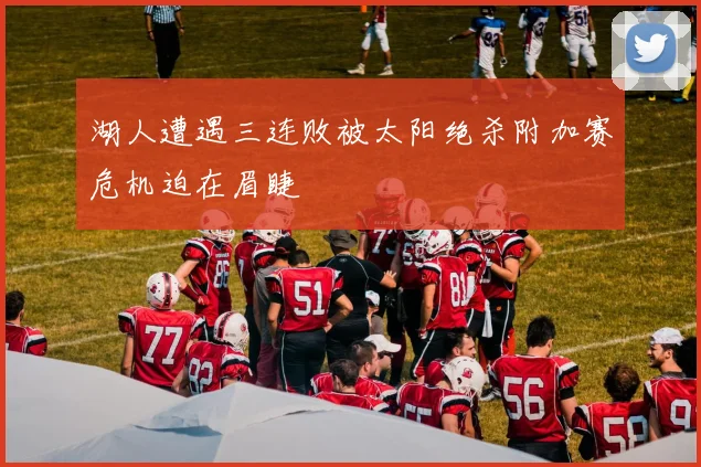 湖人遭遇三连败被太阳绝杀附加赛危机迫在眉睫